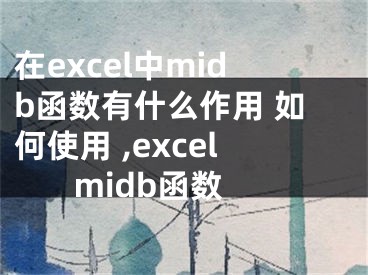 在excel中midb函數(shù)有什么作用 如何使用 ,excel midb函數(shù)