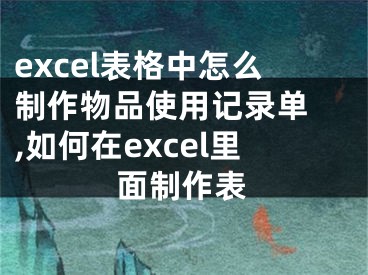 excel表格中怎么制作物品使用記錄單 ,如何在excel里面制作表