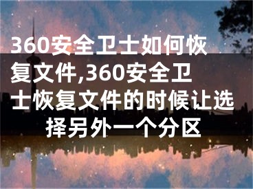 360安全衛(wèi)士如何恢復文件,360安全衛(wèi)士恢復文件的時候讓選擇另外一個分區(qū)