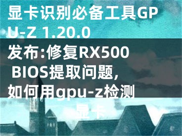 顯卡識(shí)別必備工具GPU-Z 1.20.0發(fā)布:修復(fù)RX500 BIOS提取問題,如何用gpu-z檢測顯卡