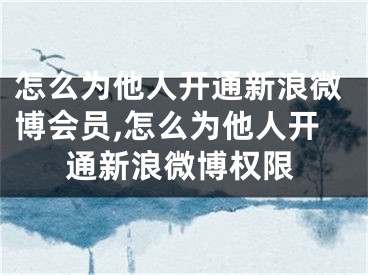 怎么為他人開通新浪微博會員,怎么為他人開通新浪微博權(quán)限