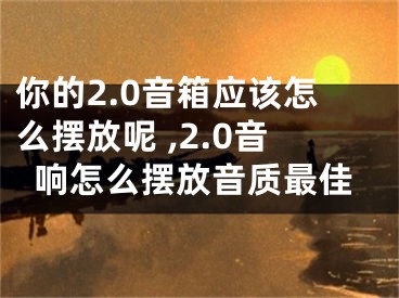 你的2.0音箱應(yīng)該怎么擺放呢 ,2.0音響怎么擺放音質(zhì)最佳