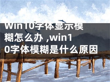 Win10字體顯示模糊怎么辦 ,win10字體模糊是什么原因