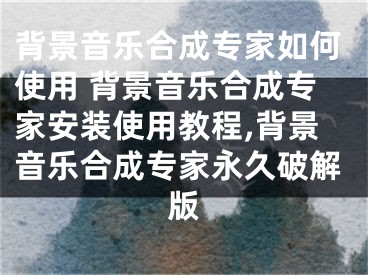 背景音樂合成專家如何使用 背景音樂合成專家安裝使用教程,背景音樂合成專家永久破解版