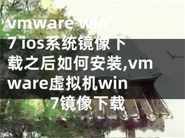 vmware win7 ios系統(tǒng)鏡像下載之后如何安裝,vmware虛擬機(jī)win7鏡像下載