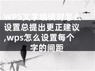 WPS文字編輯時怎么設(shè)置總提出更正建議 ,wps怎么設(shè)置每個字的間距