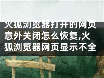 火狐瀏覽器打開的網(wǎng)頁意外關(guān)閉怎么恢復(fù),火狐瀏覽器網(wǎng)頁顯示不全