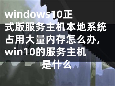 windows10正式版服務(wù)主機本地系統(tǒng)占用大量內(nèi)存怎么辦,win10的服務(wù)主機是什么