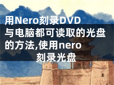 用Nero刻錄DVD與電腦都可讀取的光盤的方法,使用nero刻錄光盤