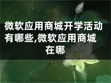 微軟應(yīng)用商城開學(xué)活動有哪些,微軟應(yīng)用商城在哪