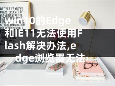 win10的Edge和IE11無法使用Flash解決辦法,edge瀏覽器無法