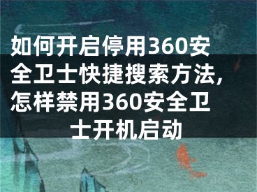 如何開啟停用360安全衛(wèi)士快捷搜索方法,怎樣禁用360安全衛(wèi)士開機(jī)啟動(dòng)