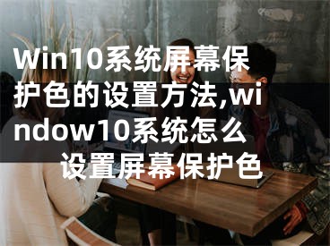 Win10系統(tǒng)屏幕保護(hù)色的設(shè)置方法,window10系統(tǒng)怎么設(shè)置屏幕保護(hù)色