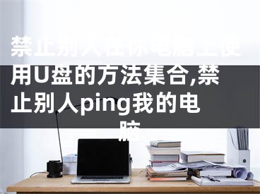 禁止別人在你電腦上使用U盤的方法集合,禁止別人ping我的電腦