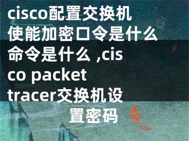 cisco配置交換機(jī)使能加密口令是什么 命令是什么 ,cisco packet tracer交換機(jī)設(shè)置密碼