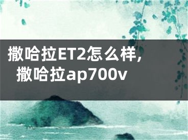 撒哈拉ET2怎么樣,撒哈拉ap700v