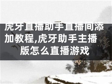 虎牙直播助手直播間添加教程,虎牙助手主播版怎么直播游戲