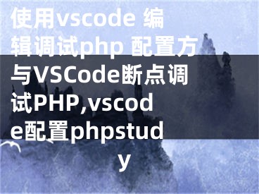 使用vscode 編輯調(diào)試php 配置方與VSCode斷點(diǎn)調(diào)試PHP,vscode配置phpstudy