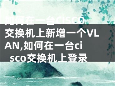 如何在一臺(tái)CISCO交換機(jī)上新增一個(gè)VLAN,如何在一臺(tái)cisco交換機(jī)上登錄