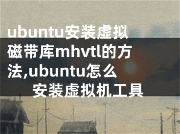 ubuntu安裝虛擬磁帶庫mhvtl的方法,ubuntu怎么安裝虛擬機工具