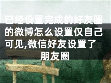 已經(jīng)設(shè)置完成的好友圈的微博怎么設(shè)置僅自己可見(jiàn),微信好友設(shè)置了朋友圈