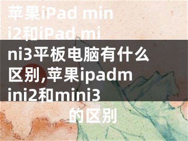 蘋(píng)果iPad mini2和iPad mini3平板電腦有什么區(qū)別,蘋(píng)果ipadmini2和mini3的區(qū)別