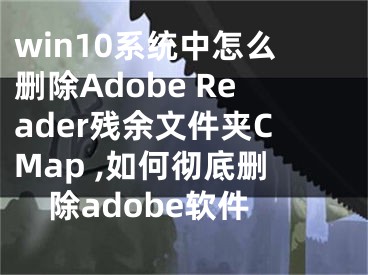 win10系統(tǒng)中怎么刪除Adobe Reader殘余文件夾CMap ,如何徹底刪除adobe軟件