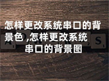 怎樣更改系統(tǒng)串口的背景色 ,怎樣更改系統(tǒng)串口的背景圖