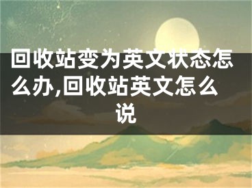 回收站變?yōu)橛⑽臓顟B(tài)怎么辦,回收站英文怎么說(shuō)