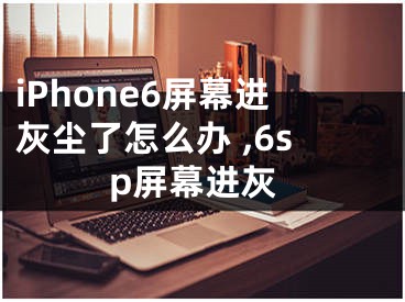 iPhone6屏幕進(jìn)灰塵了怎么辦 ,6sp屏幕進(jìn)灰