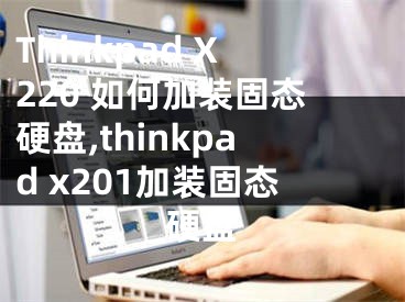 Thinkpad X220 如何加裝固態(tài)硬盤,thinkpad x201加裝固態(tài)硬盤