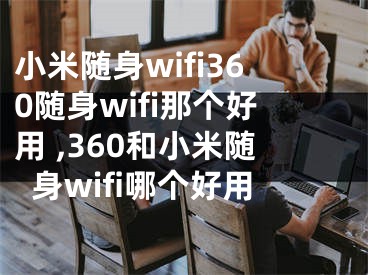 小米隨身wifi360隨身wifi那個(gè)好用 ,360和小米隨身wifi哪個(gè)好用