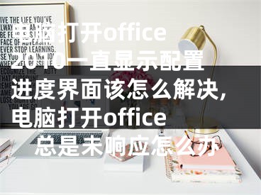 電腦打開office2010一直顯示配置進度界面該怎么解決,電腦打開office總是未響應怎么辦