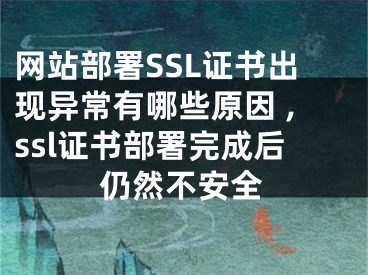 網(wǎng)站部署SSL證書出現(xiàn)異常有哪些原因 ,ssl證書部署完成后仍然不安全