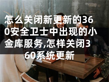 怎么關(guān)閉新更新的360安全衛(wèi)士中出現(xiàn)的小金庫服務(wù),怎樣關(guān)閉360系統(tǒng)更新