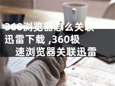 360瀏覽器怎么關(guān)聯(lián)迅雷下載 ,360極速瀏覽器關(guān)聯(lián)迅雷