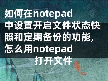 如何在notepad中設(shè)置開(kāi)啟文件狀態(tài)快照和定期備份的功能,怎么用notepad打開(kāi)文件