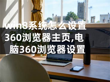 win8系統(tǒng)怎么設(shè)置360瀏覽器主頁,電腦360瀏覽器設(shè)置