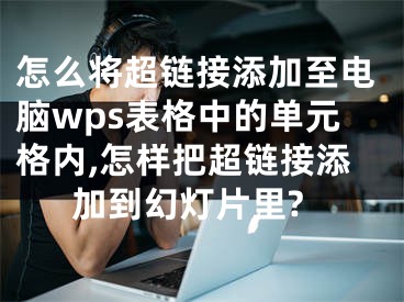 怎么將超鏈接添加至電腦wps表格中的單元格內(nèi),怎樣把超鏈接添加到幻燈片里?