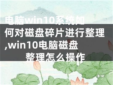 電腦win10系統(tǒng)如何對磁盤碎片進(jìn)行整理,win10電腦磁盤整理怎么操作