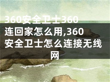 360安全衛(wèi)士360連回家怎么用,360安全衛(wèi)士怎么連接無線網(wǎng)