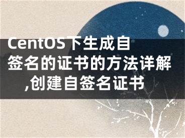 CentOS下生成自簽名的證書的方法詳解,創(chuàng)建自簽名證書