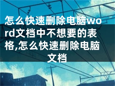 怎么快速刪除電腦word文檔中不想要的表格,怎么快速刪除電腦文檔