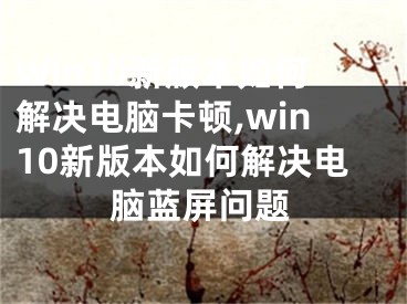 Win10新版本如何解決電腦卡頓,win10新版本如何解決電腦藍屏問題