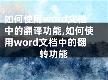 如何使用word文檔中的翻譯功能,如何使用word文檔中的翻轉(zhuǎn)功能