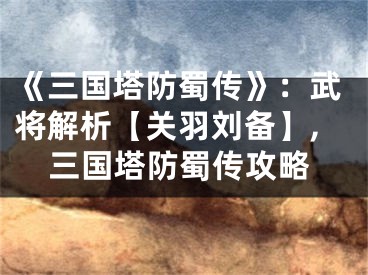 《三國(guó)塔防蜀傳》：武將解析【關(guān)羽劉備】,三國(guó)塔防蜀傳攻略