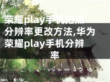 榮耀play手機拍照分辨率更改方法,華為榮耀play手機分辨率