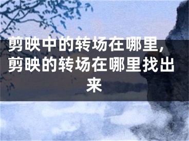 剪映中的轉(zhuǎn)場(chǎng)在哪里,剪映的轉(zhuǎn)場(chǎng)在哪里找出來