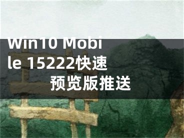 Win10 Mobile 15222快速預(yù)覽版推送