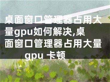 桌面窗口管理器占用大量gpu如何解決,桌面窗口管理器占用大量gpu 卡頓